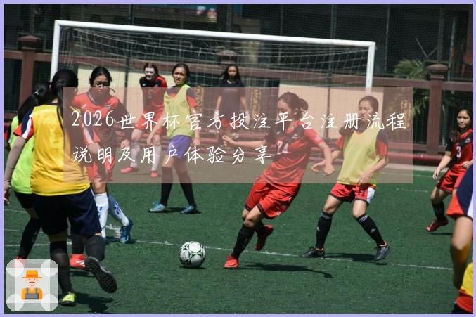 2026世界杯官方投注平台注册流程说明及用户体验分享
