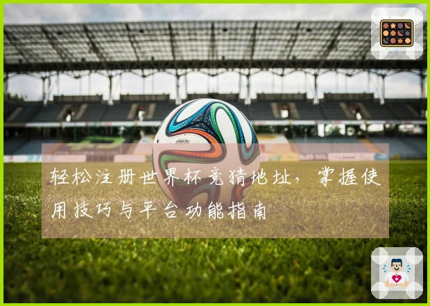轻松注册世界杯竞猜地址，掌握使用技巧与平台功能指南