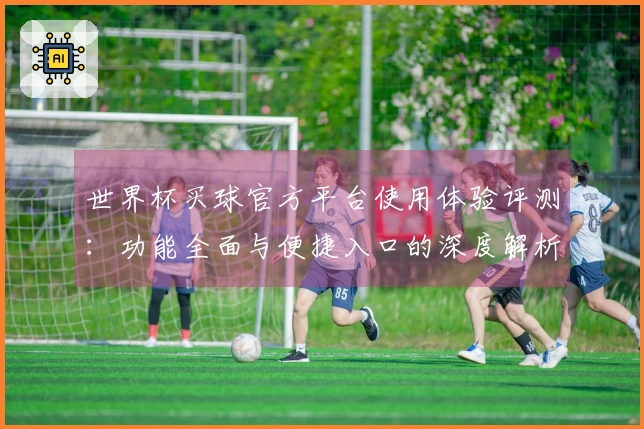 世界杯买球官方平台使用体验评测：功能全面与便捷入口的深度解析