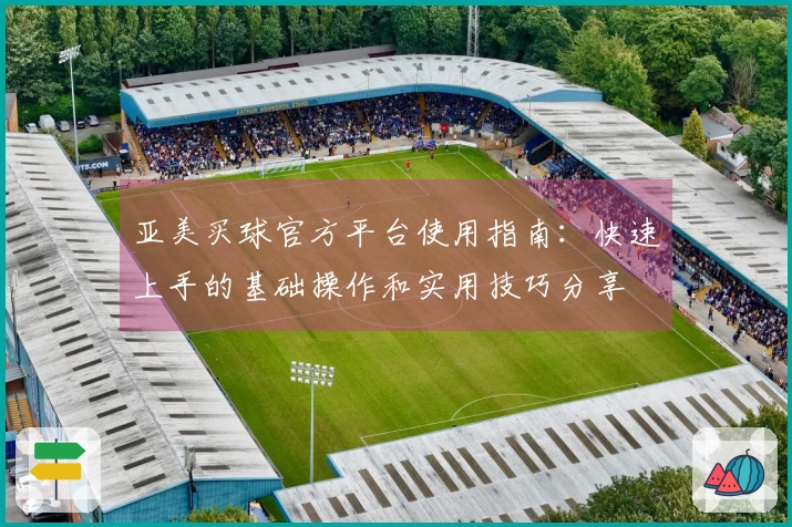 亚美买球官方平台使用指南：快速上手的基础操作和实用技巧分享