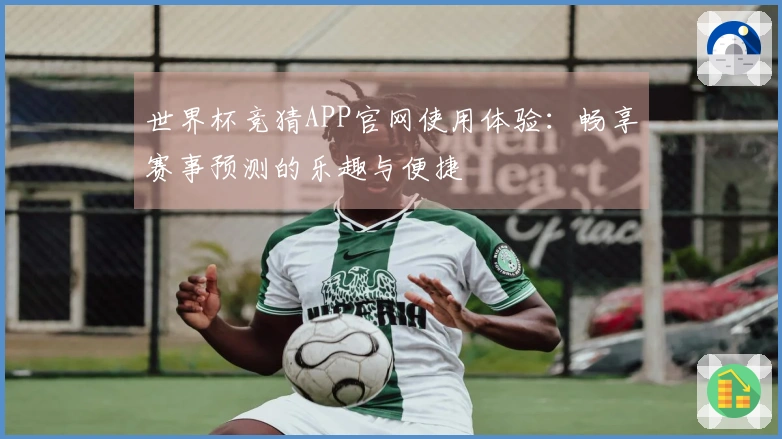 世界杯竞猜APP官网使用体验：畅享赛事预测的乐趣与便捷