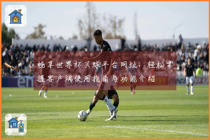 畅享世界杯买球平台网址,轻松掌握客户端使用指南与功能介绍