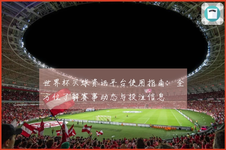 世界杯买球资讯平台使用指南：全方位了解赛事动态与投注信息