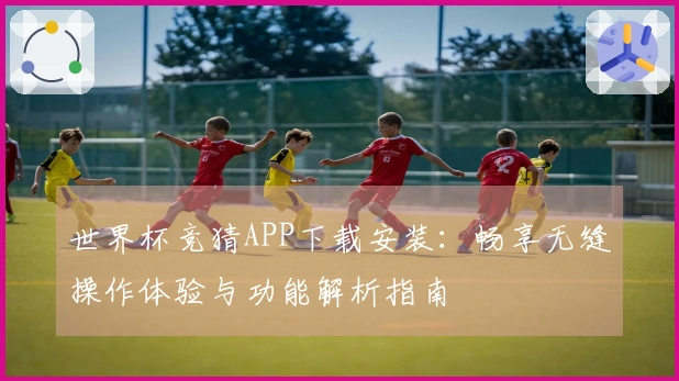 世界杯竞猜APP下载安装:畅享无缝操作体验与功能解析指南