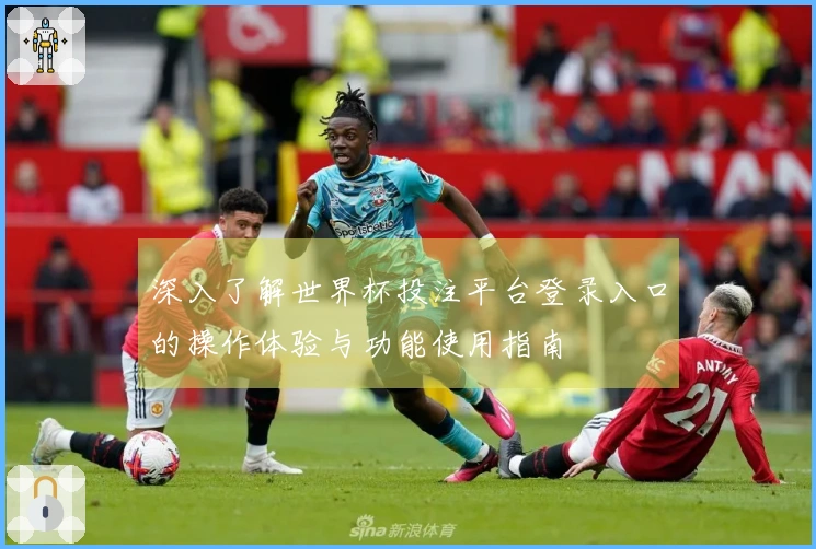 深入了解世界杯投注平台登录入口的操作体验与功能使用指南
