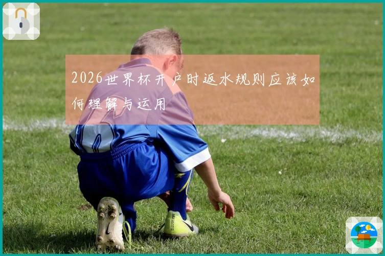 2026世界杯开户时返水规则应该如何理解与运用
