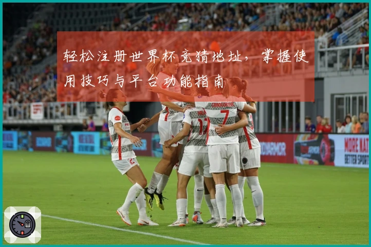 轻松注册世界杯竞猜地址,掌握使用技巧与平台功能指南