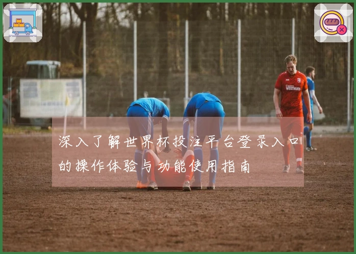 深入了解世界杯投注平台登录入口的操作体验与功能使用指南