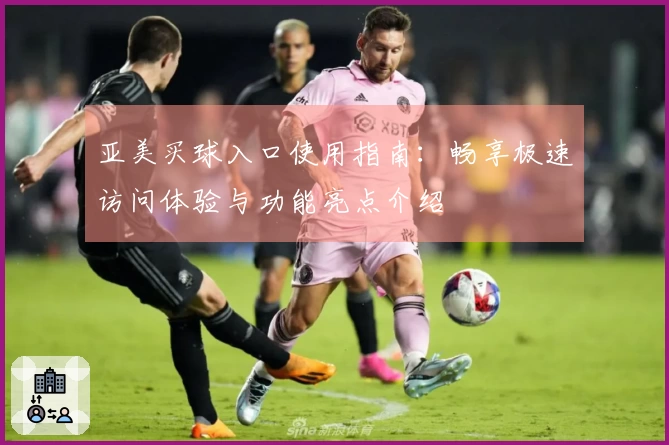 亚美买球入口使用指南：畅享极速访问体验与功能亮点介绍