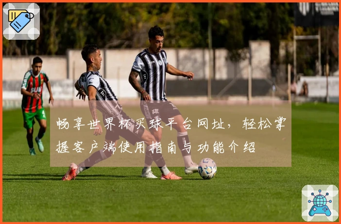 畅享世界杯买球平台网址，轻松掌握客户端使用指南与功能介绍