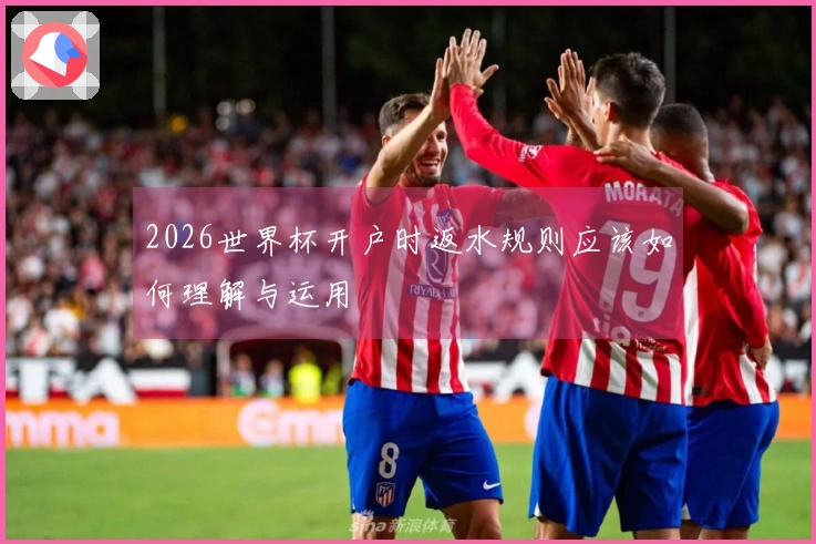 2026世界杯开户时返水规则应该如何理解与运用