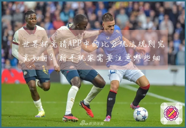世界杯竞猜APP中的比分玩法规则究竟如何？新手玩家需要注意哪些细节？