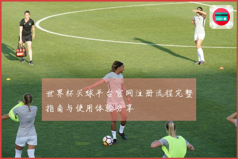 世界杯买球平台官网注册流程完整指南与使用体验分享