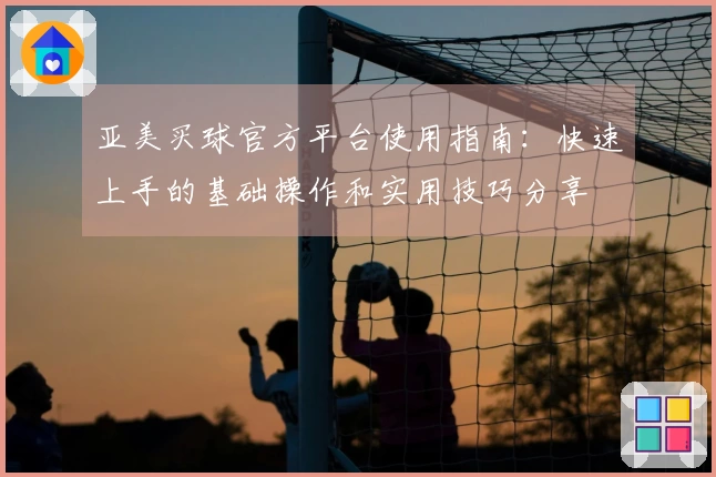 亚美买球官方平台使用指南：快速上手的基础操作和实用技巧分享