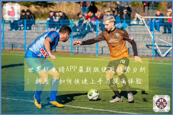 世界杯竞猜APP最新版使用趋势分析：新用户如何快速上手与提高体验